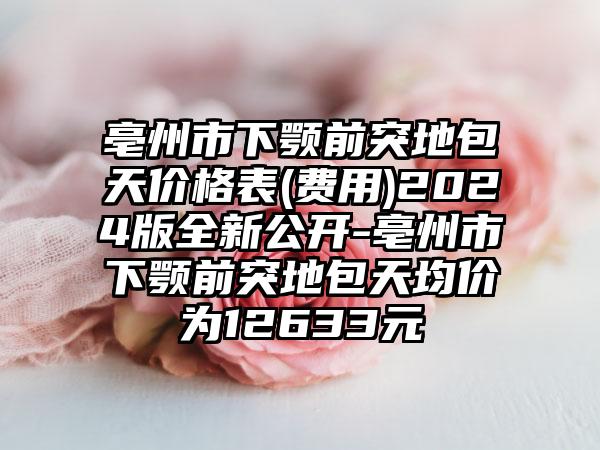 亳州市下颚前突地包天价格表(费用)2024版全新公开-亳州市下颚前突地包天均价为12633元