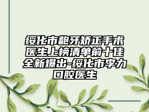 绥化市龅牙矫正手术医生上榜清单前十佳全新爆出-绥化市李力口腔医生