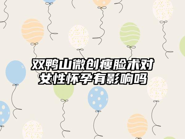 双鸭山微创瘦脸术对女性怀孕有影响吗