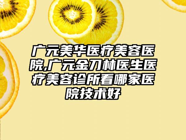 广元美华医疗美容医院,广元金刀林医生医疗美容诊所看哪家医院技术好