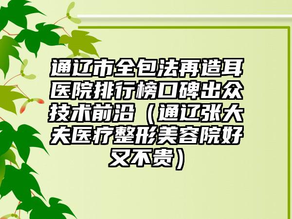 通辽市全包法再造耳医院排行榜口碑出众技术前沿（通辽张大夫医疗整形美容院好又不贵）