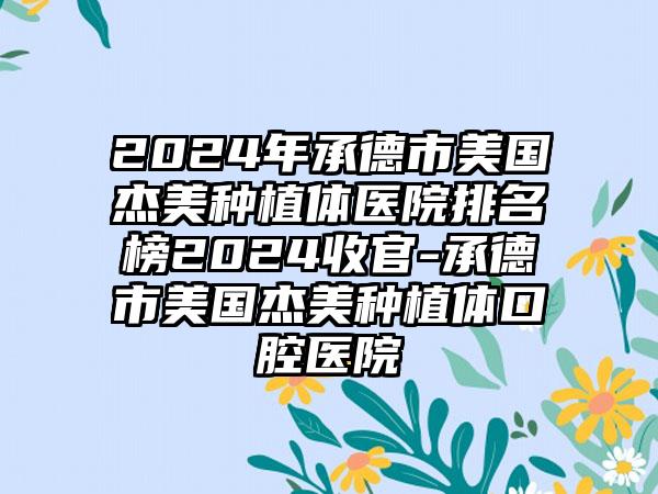 2024年承德市美国杰美种植体医院排名榜2024收官-承德市美国杰美种植体口腔医院