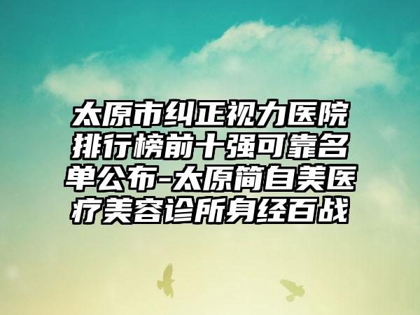 太原市纠正视力医院排行榜前十强可靠名单公布-太原简自美医疗美容诊所身经百战