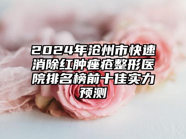 2024年沧州市快速消除红肿痤疮整形医院排名榜前十佳实力预测