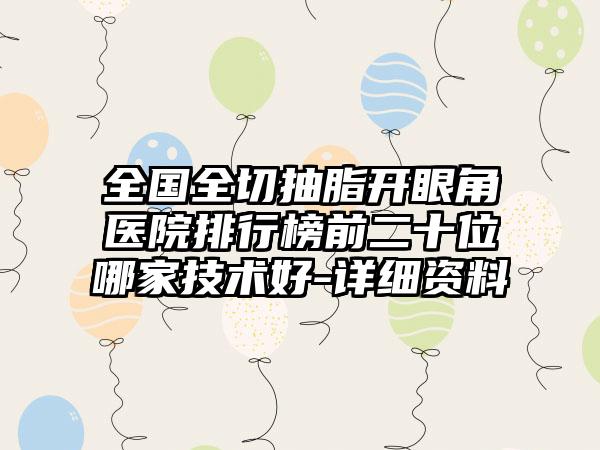 全国全切抽脂开眼角医院排行榜前二十位哪家技术好-详细资料