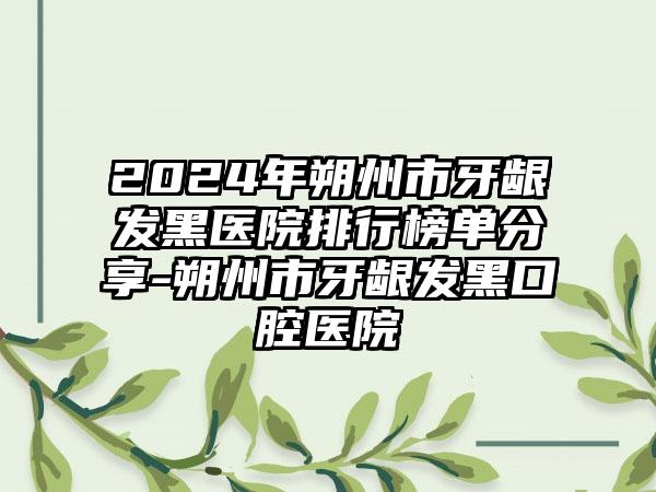 2024年朔州市牙龈发黑医院排行榜单分享-朔州市牙龈发黑口腔医院