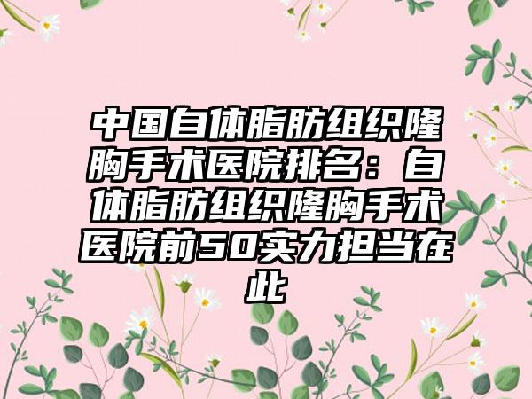 中国自体脂肪组织隆胸手术医院排名：自体脂肪组织隆胸手术医院前50实力担当在此