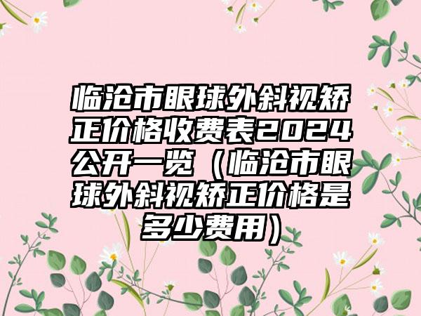 临沧市眼球外斜视矫正价格收费表2024公开一览（临沧市眼球外斜视矫正价格是多少费用）