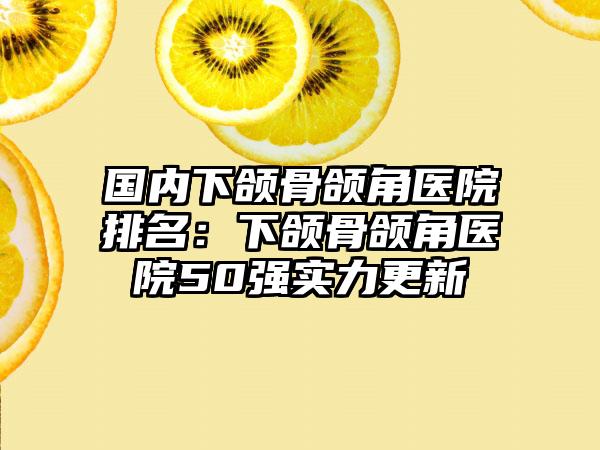 国内下颌骨颌角医院排名：下颌骨颌角医院50强实力更新