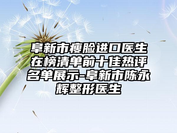 阜新市瘦脸进口医生在榜清单前十佳热评名单展示-阜新市陈永辉整形医生