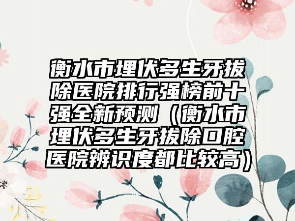 衡水市埋伏多生牙拔除医院排行强榜前十强全新预测（衡水市埋伏多生牙拔除口腔医院辨识度都比较高）