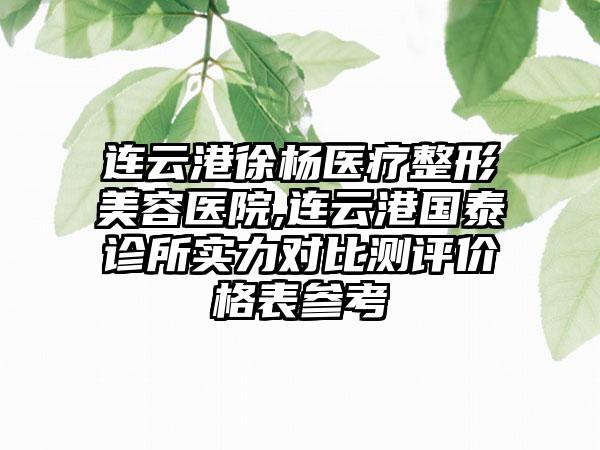 连云港徐杨医疗整形美容医院,连云港国泰诊所实力对比测评价格表参考