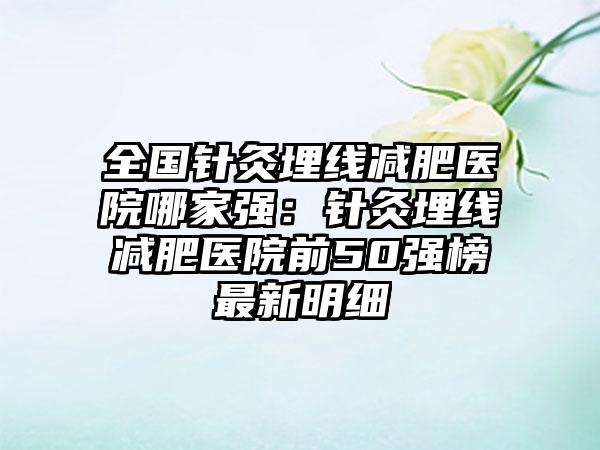 全国针灸埋线减肥医院哪家强：针灸埋线减肥医院前50强榜最新明细