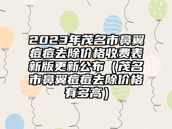 2023年茂名市鼻翼痘痘去除价格收费表新版更新公布（茂名市鼻翼痘痘去除价格有多高）