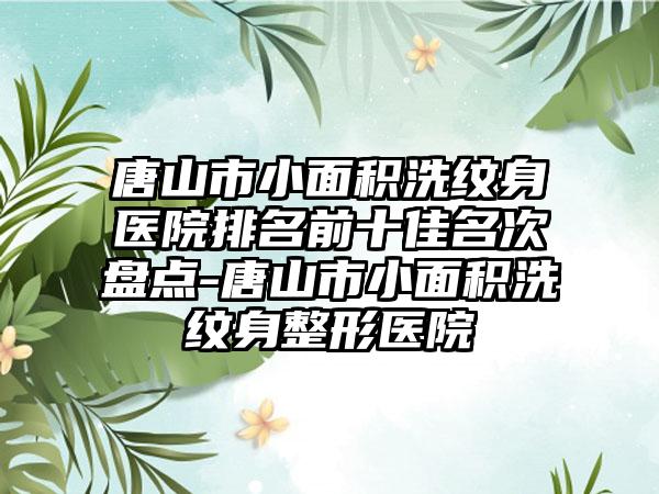 唐山市小面积洗纹身医院排名前十佳名次盘点-唐山市小面积洗纹身整形医院