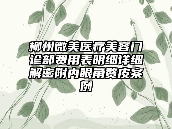 柳州微美医疗美容门诊部费用表明细详细解密附内眼角赘皮案例