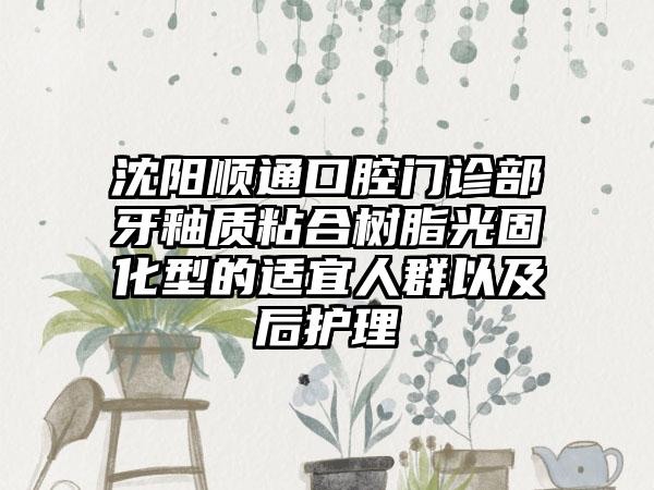 沈阳顺通口腔门诊部牙釉质粘合树脂光固化型的适宜人群以及后护理