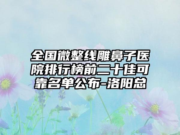 全国微整线雕鼻子医院排行榜前二十佳可靠名单公布-洛阳总