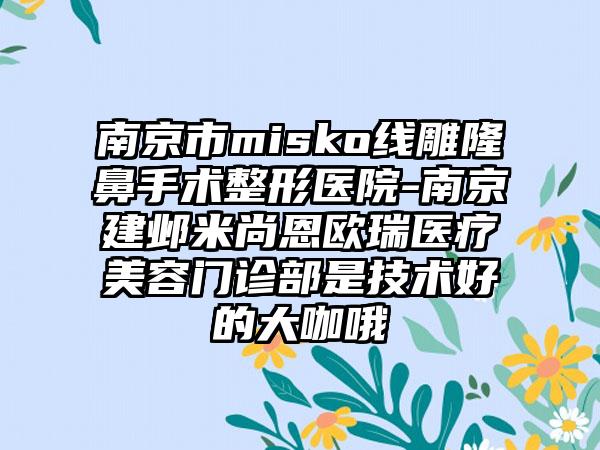 南京市misko线雕隆鼻手术整形医院-南京建邺米尚恩欧瑞医疗美容门诊部是技术好的大咖哦