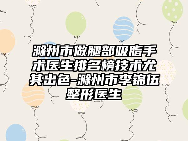 滁州市做腿部吸脂手术医生排名榜技术尤其出色-滁州市李锦伍整形医生