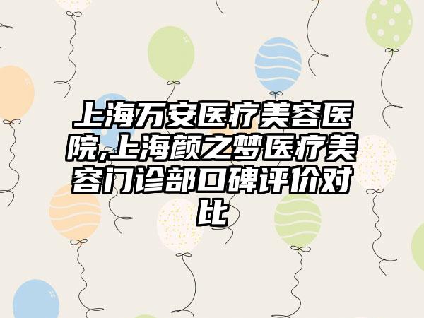 上海万安医疗美容医院,上海颜之梦医疗美容门诊部口碑评价对比