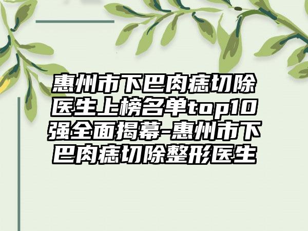 惠州市下巴肉痣切除医生上榜名单top10强全面揭幕-惠州市下巴肉痣切除整形医生