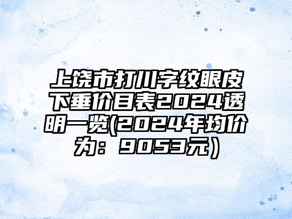 上饶市打川字纹眼皮下垂价目表2024透明一览(2024年均价为：9053元）