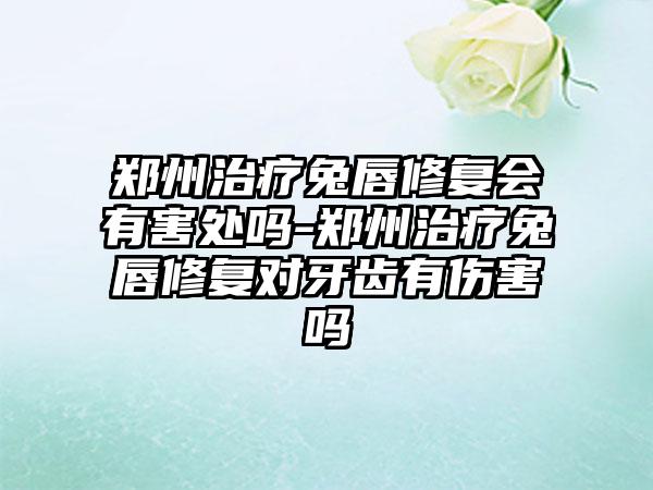 郑州治疗兔唇修复会有害处吗-郑州治疗兔唇修复对牙齿有伤害吗