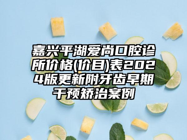 嘉兴平湖爱尚口腔诊所价格(价目)表2024版更新附牙齿早期干预矫治案例