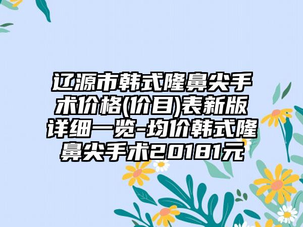 辽源市韩式隆鼻尖手术价格(价目)表新版详细一览-均价韩式隆鼻尖手术20181元