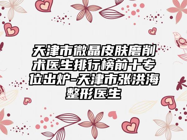 天津市微晶皮肤磨削术医生排行榜前十专位出炉-天津市张洪海整形医生