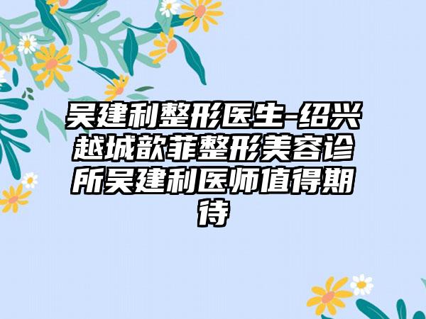 吴建利整形医生-绍兴越城歆菲整形美容诊所吴建利医师值得期待