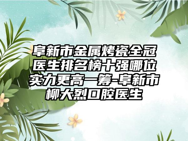 阜新市金属烤瓷全冠医生排名榜十强哪位实力更高一筹-阜新市柳大烈口腔医生