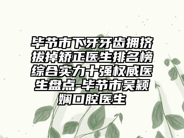 毕节市下牙牙齿拥挤拔掉矫正医生排名榜综合实力十强权威医生盘点-毕节市吴颖娴口腔医生