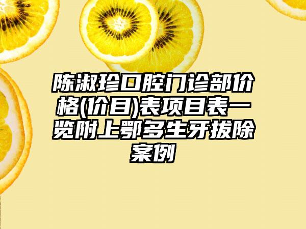 陈淑珍口腔门诊部价格(价目)表项目表一览附上鄂多生牙拔除案例