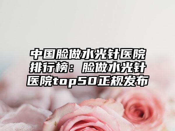 中国脸做水光针医院排行榜：脸做水光针医院top50正规发布