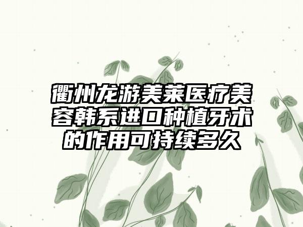 衢州龙游美莱医疗美容韩系进口种植牙术的作用可持续多久