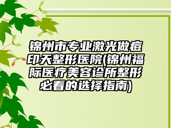 锦州市专业激光做痘印天整形医院(锦州福际医疗美容诊所整形必看的选择指南)