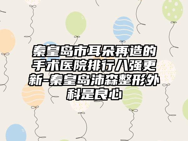 秦皇岛市耳朵再造的手术医院排行八强更新-秦皇岛沛森整形外科是良心