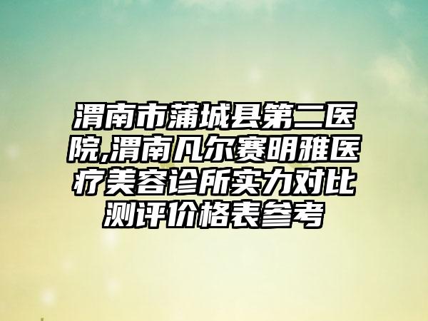 渭南市蒲城县第二医院,渭南凡尔赛明雅医疗美容诊所实力对比测评价格表参考