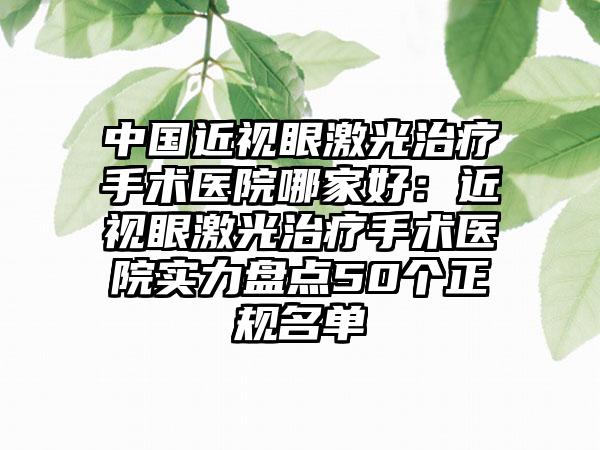 中国近视眼激光治疗手术医院哪家好：近视眼激光治疗手术医院实力盘点50个正规名单