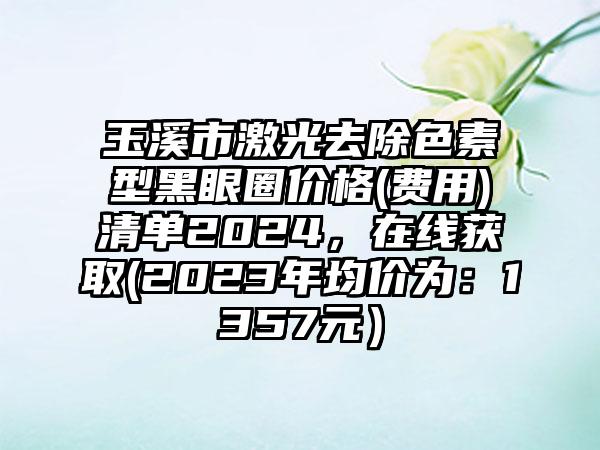 玉溪市激光去除色素型黑眼圈价格(费用)清单2024，在线获取(2023年均价为：1357元）