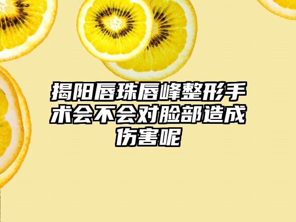 揭阳唇珠唇峰整形手术会不会对脸部造成伤害呢