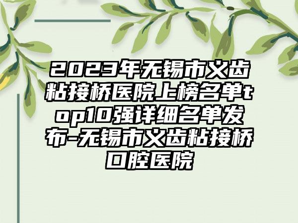 2023年无锡市义齿粘接桥医院上榜名单top10强详细名单发布-无锡市义齿粘接桥口腔医院