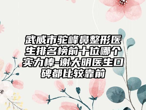 武威市驼峰鼻整形医生排名榜前十位哪个实力棒-谢大明医生口碑都比较靠前