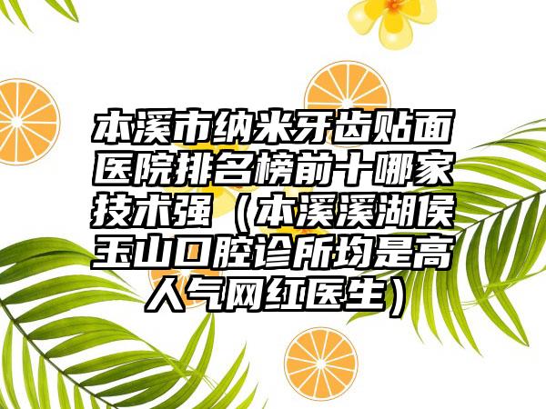 本溪市纳米牙齿贴面医院排名榜前十哪家技术强（本溪溪湖侯玉山口腔诊所均是高人气网红医生）