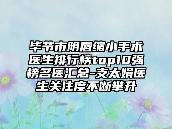 毕节市阴唇缩小手术医生排行榜top10强榜名医汇总-支太娟医生关注度不断攀升