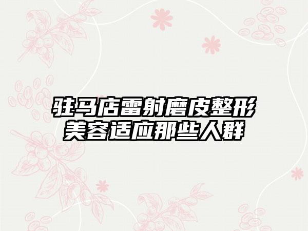 驻马店雷射磨皮整形美容适应那些人群