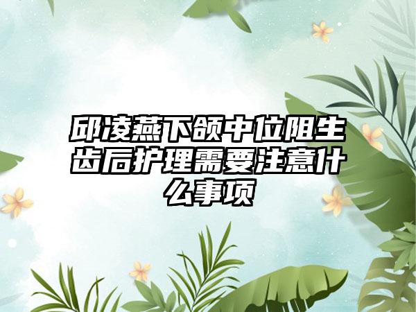 邱凌燕下颌中位阻生齿后护理需要注意什么事项