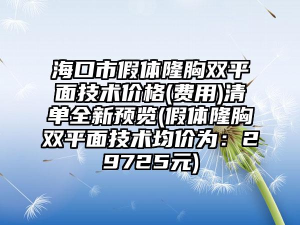 海口市假体隆胸双平面技术价格(费用)清单全新预览(假体隆胸双平面技术均价为：29725元)